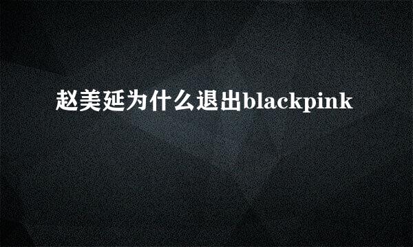 赵美延为什么退出blackpink