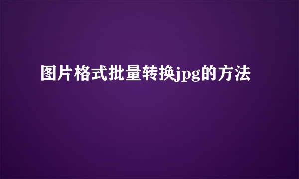 图片格式批量转换jpg的方法