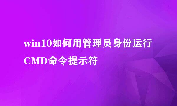win10如何用管理员身份运行CMD命令提示符