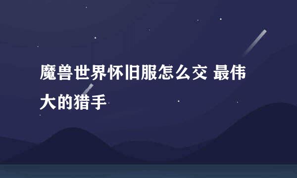 魔兽世界怀旧服怎么交 最伟大的猎手