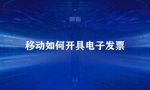 移动如何开具电子发票