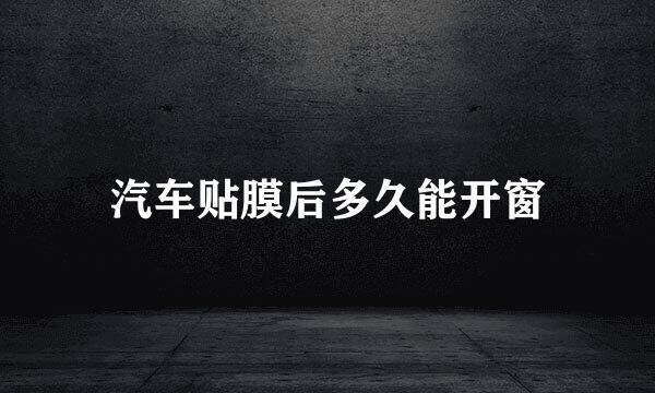 汽车贴膜后多久能开窗