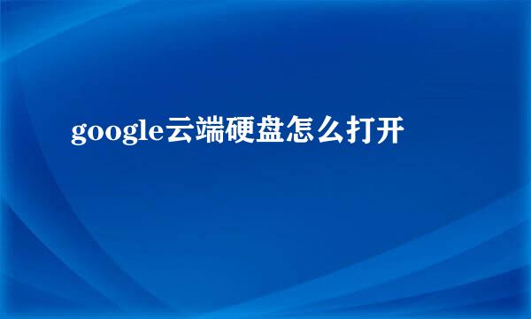 google云端硬盘怎么打开