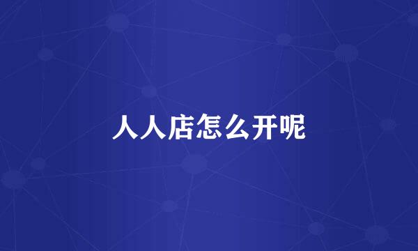 人人店怎么开呢