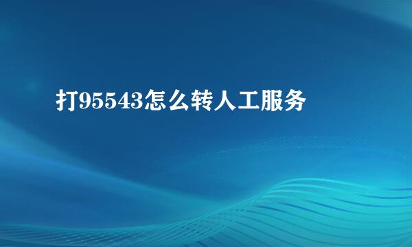 打95543怎么转人工服务