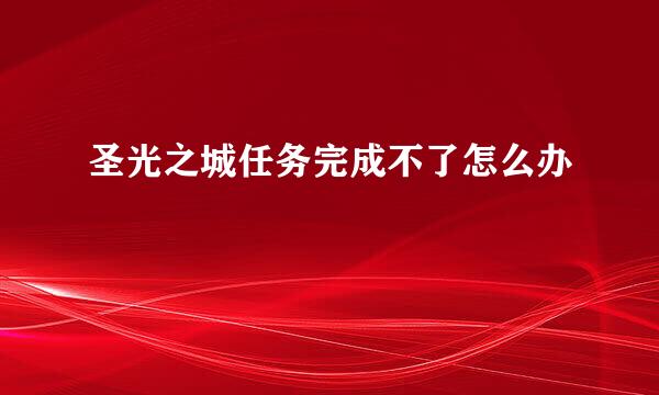 圣光之城任务完成不了怎么办
