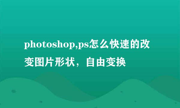 photoshop,ps怎么快速的改变图片形状，自由变换