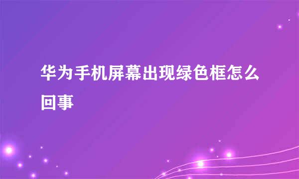华为手机屏幕出现绿色框怎么回事