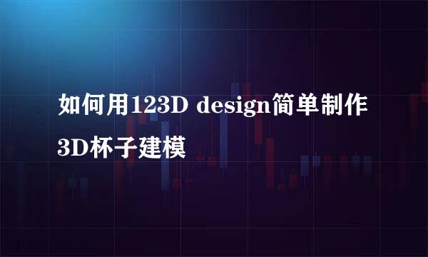 如何用123D design简单制作3D杯子建模