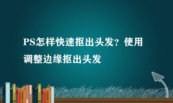 PS怎样快速抠出头发？使用调整边缘抠出头发