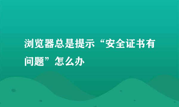浏览器总是提示“安全证书有问题”怎么办