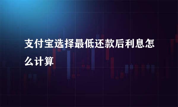 支付宝选择最低还款后利息怎么计算