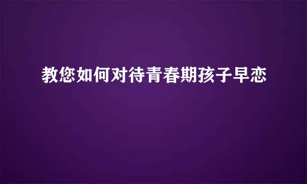 教您如何对待青春期孩子早恋