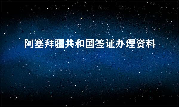 阿塞拜疆共和国签证办理资料