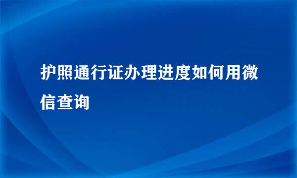 护照通行证办理进度如何用微信查询
