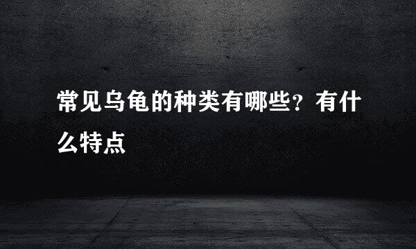 常见乌龟的种类有哪些?有什么特点