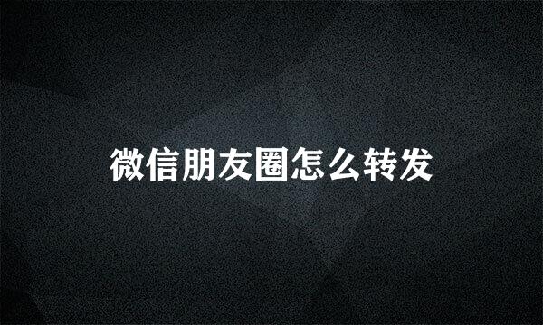 微信朋友圈怎么转发