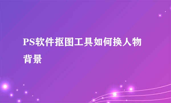 PS软件抠图工具如何换人物背景