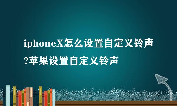 iphoneX怎么设置自定义铃声?苹果设置自定义铃声