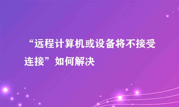 “远程计算机或设备将不接受连接”如何解决