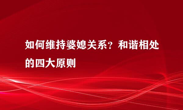 如何维持婆媳关系?和谐相处的四大原则