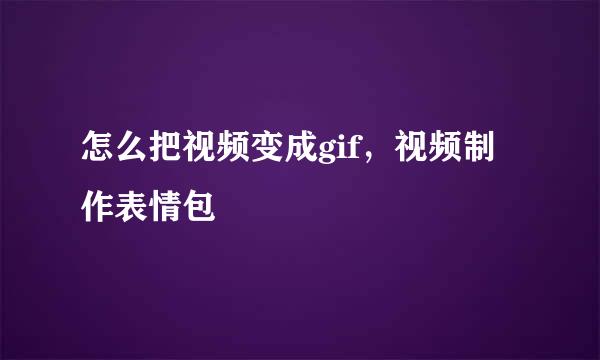 怎么把视频变成gif，视频制作表情包