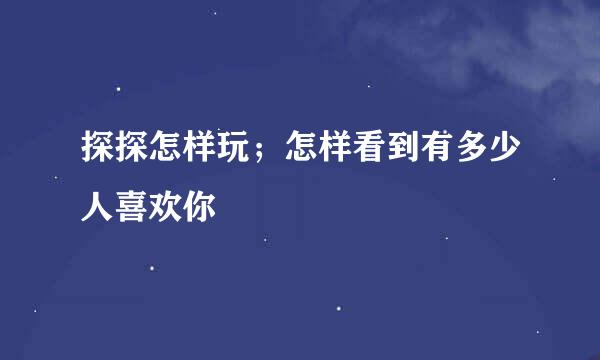 探探怎样玩；怎样看到有多少人喜欢你