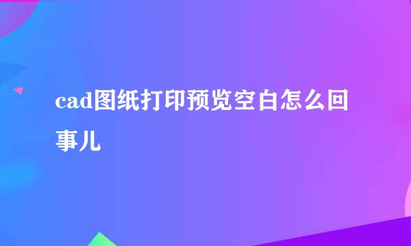 cad图纸打印预览空白怎么回事儿