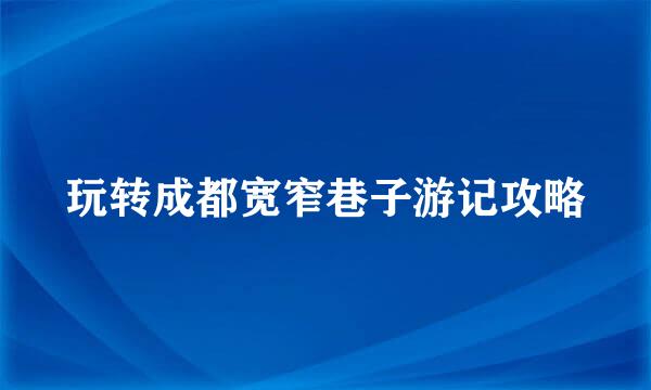 玩转成都宽窄巷子游记攻略