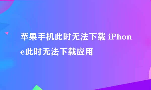 苹果手机此时无法下载 iPhone此时无法下载应用