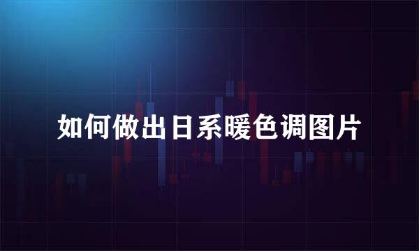 如何做出日系暖色调图片