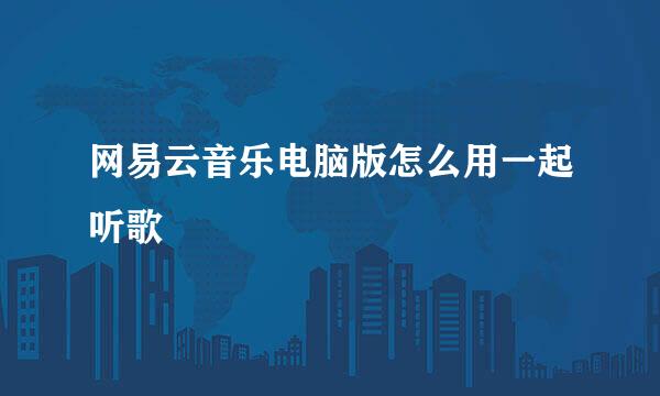 网易云音乐电脑版怎么用一起听歌