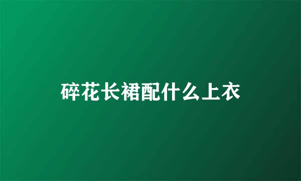 碎花长裙配什么上衣