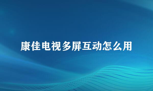 康佳电视多屏互动怎么用