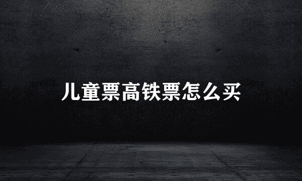 儿童票高铁票怎么买