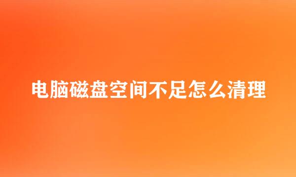 电脑磁盘空间不足怎么清理