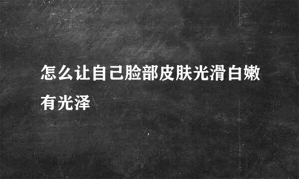 怎么让自己脸部皮肤光滑白嫩有光泽