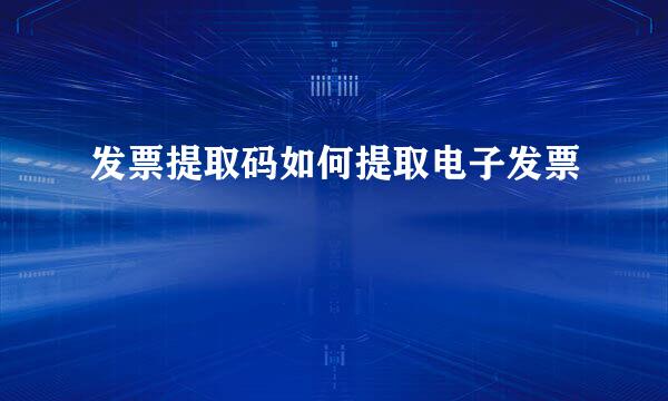 发票提取码如何提取电子发票
