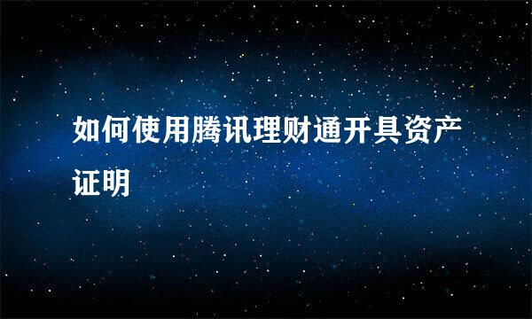 如何使用腾讯理财通开具资产证明