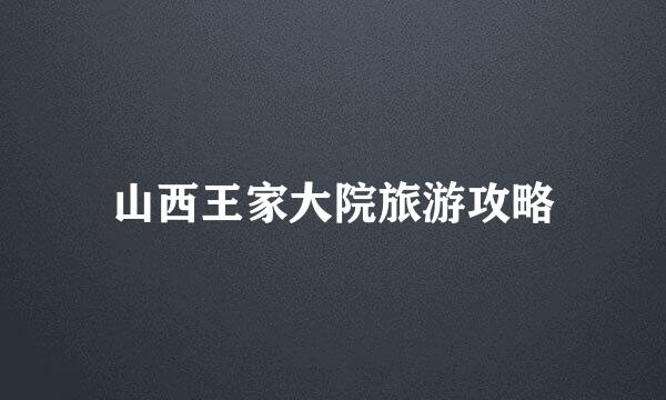 山西王家大院旅游攻略
