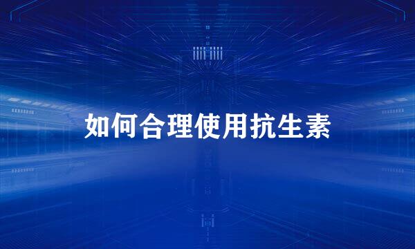 如何合理使用抗生素