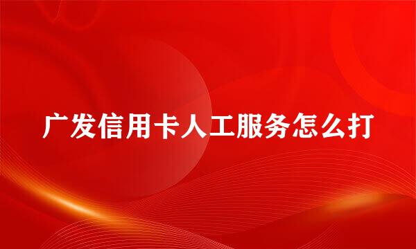 广发信用卡人工服务怎么打