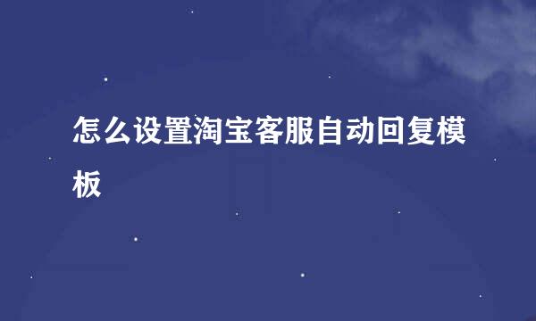 怎么设置淘宝客服自动回复模板