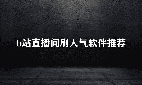 b站直播间刷人气软件推荐