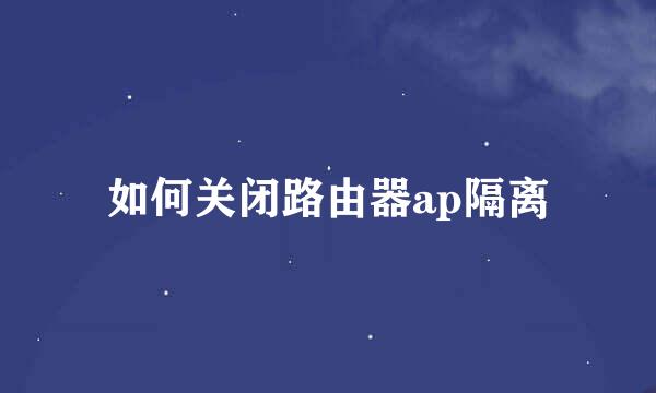 如何关闭路由器ap隔离