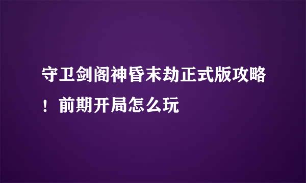 守卫剑阁神昏末劫正式版攻略！前期开局怎么玩