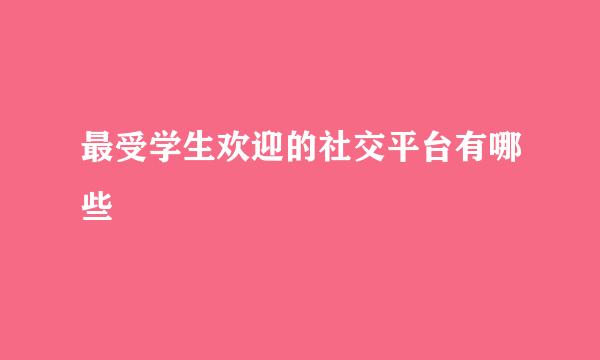 最受学生欢迎的社交平台有哪些