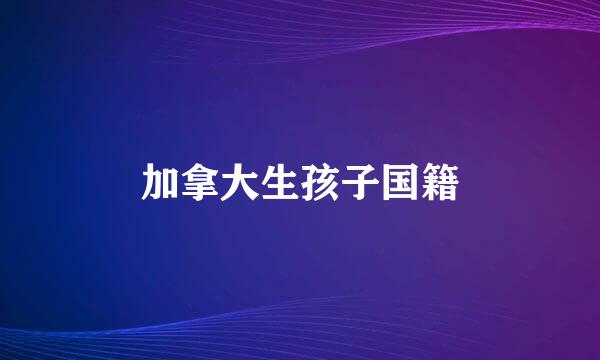 加拿大生孩子国籍
