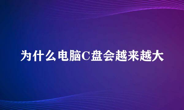 为什么电脑C盘会越来越大