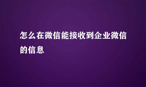怎么在微信能接收到企业微信的信息